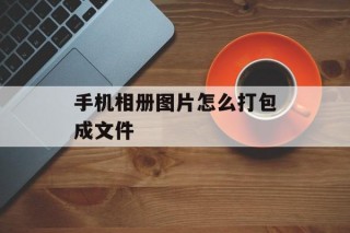 手机相册图片怎么打包成文件（图片如何打包）