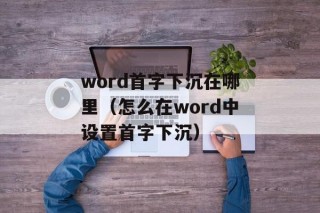 word首字下沉在哪里（怎么在word中设置首字下沉）